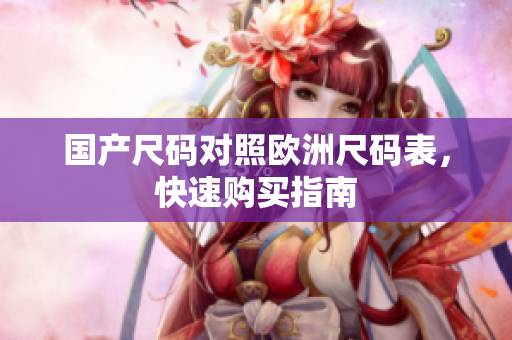 国产尺码对照欧洲尺码表，快速购买指南