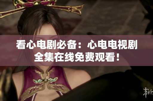 看心电剧必备：心电电视剧全集在线免费观看！