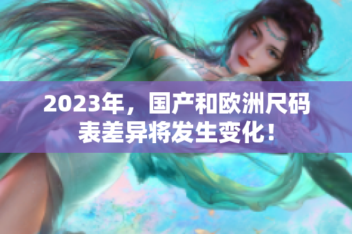 2023年，国产和欧洲尺码表差异将发生变化！