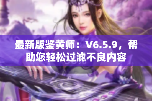 最新版鉴黄师：V6.5.9，帮助您轻松过滤不良内容