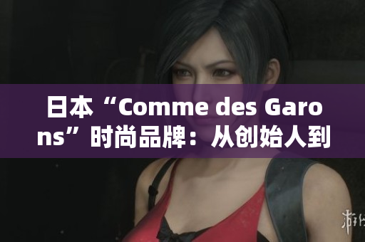 日本“Comme des Garons”时尚品牌：从创始人到艺术家的跨界故事