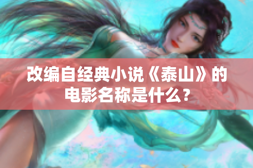 改编自经典小说《泰山》的电影名称是什么？
