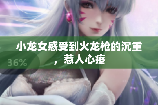 小龙女感受到火龙枪的沉重，惹人心疼
