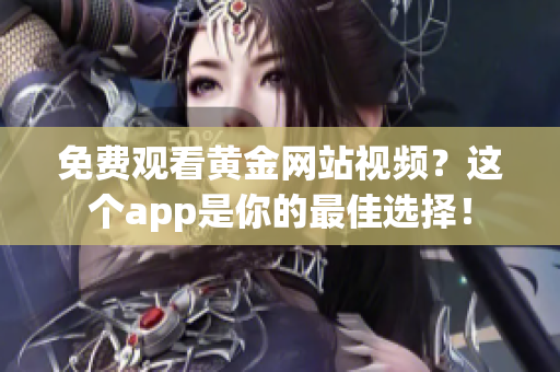 免费观看黄金网站视频？这个app是你的最佳选择！