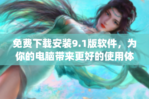免费下载安装9.1版软件，为你的电脑带来更好的使用体验)