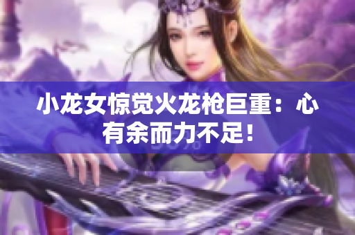小龙女惊觉火龙枪巨重：心有余而力不足！