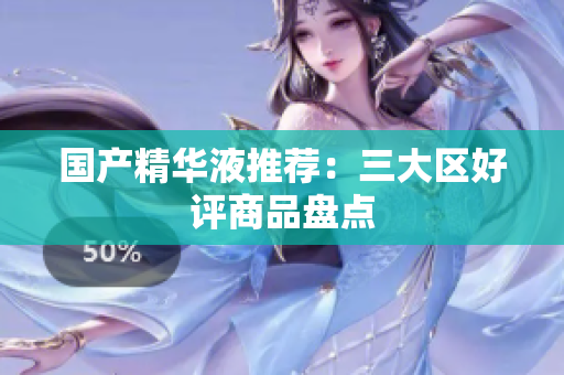 国产精华液推荐：三大区好评商品盘点