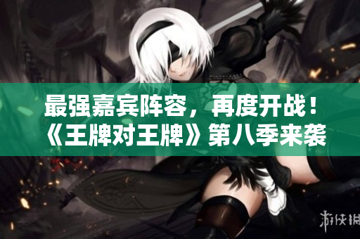 最强嘉宾阵容，再度开战！《王牌对王牌》第八季来袭