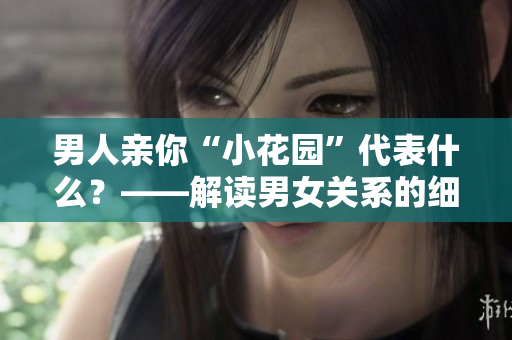 男人亲你“小花园”代表什么？——解读男女关系的细节信号