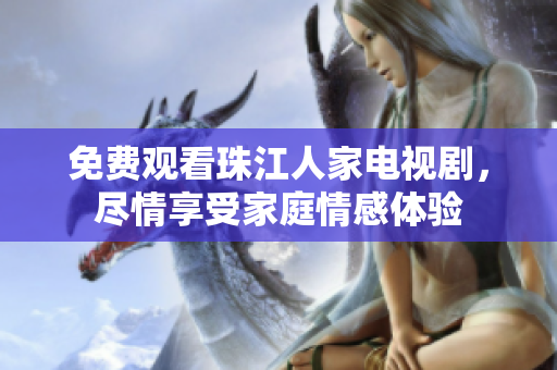 免费观看珠江人家电视剧，尽情享受家庭情感体验