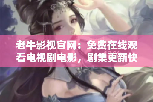老牛影视官网：免费在线观看电视剧电影，剧集更新快，口碑好