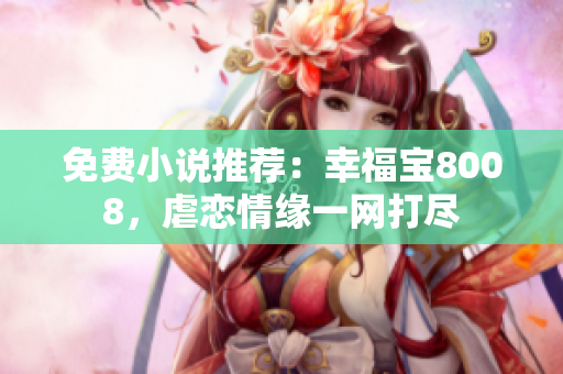 免费小说推荐：幸福宝8008，虐恋情缘一网打尽