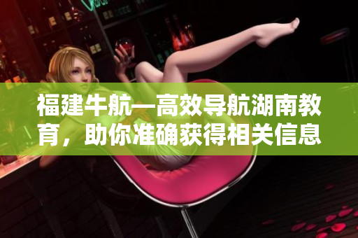 福建牛航—高效导航湖南教育，助你准确获得相关信息