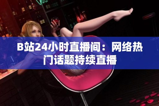 B站24小时直播间：网络热门话题持续直播