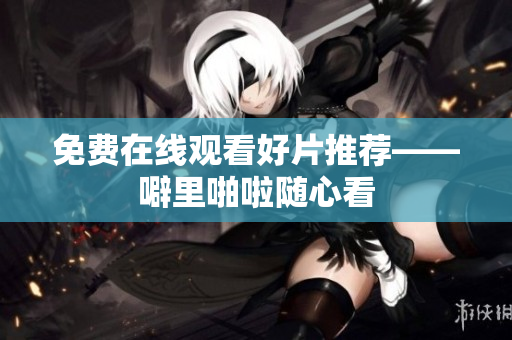 免费在线观看好片推荐——噼里啪啦随心看