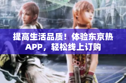 提高生活品质！体验东京热APP，轻松线上订购