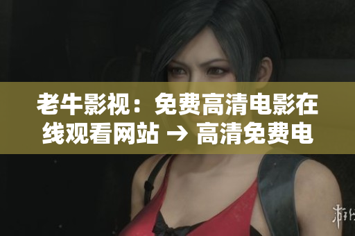 老牛影视：免费高清电影在线观看网站 → 高清免费电影尽在老牛影视