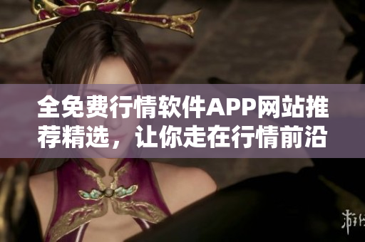全免费行情软件APP网站推荐精选，让你走在行情前沿