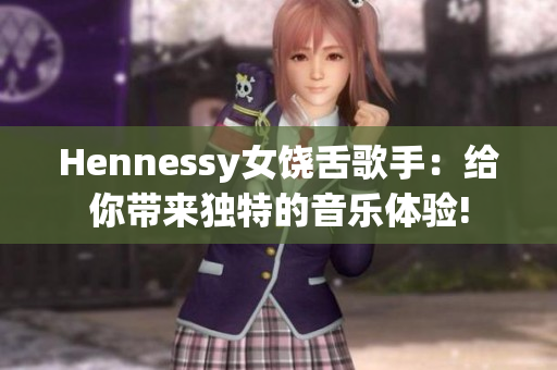Hennessy女饶舌歌手：给你带来独特的音乐体验!