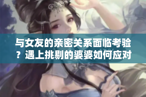 与女友的亲密关系面临考验？遇上挑剔的婆婆如何应对