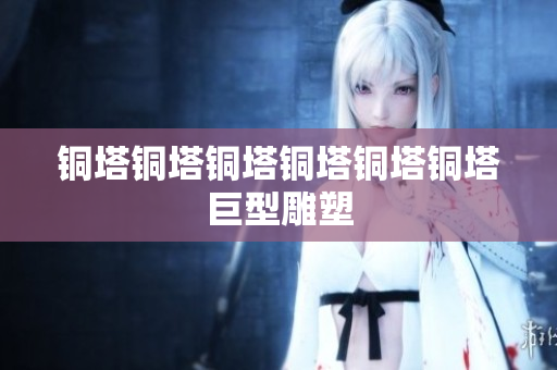 铜塔铜塔铜塔铜塔铜塔铜塔巨型雕塑