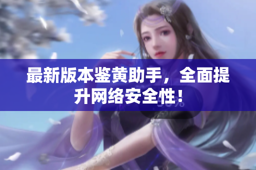 最新版本鉴黄助手，全面提升网络安全性！