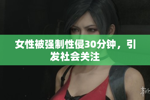 女性被强制性侵30分钟，引发社会关注