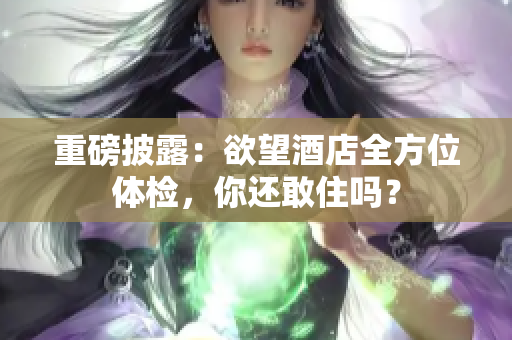 重磅披露：欲望酒店全方位体检，你还敢住吗？