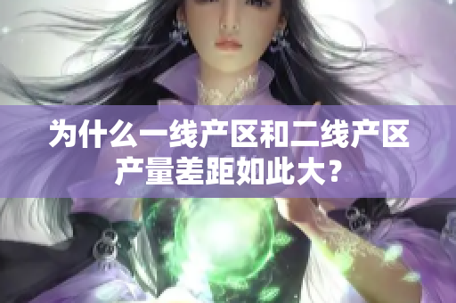 为什么一线产区和二线产区产量差距如此大？