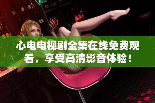心电电视剧全集在线免费观看，享受高清影音体验！
