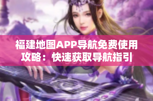 福建地图APP导航免费使用攻略：快速获取导航指引