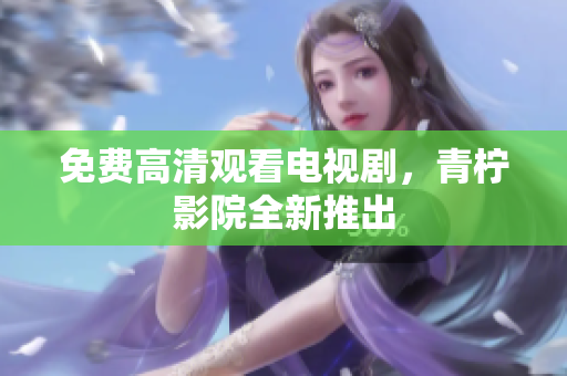 免费高清观看电视剧，青柠影院全新推出