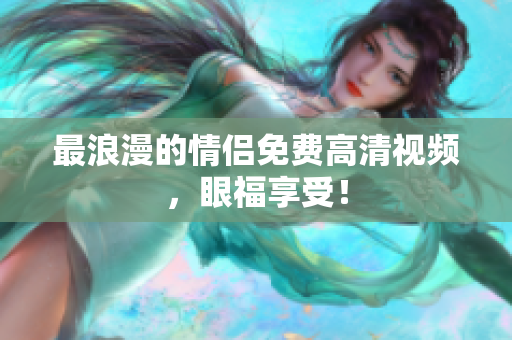 最浪漫的情侣免费高清视频，眼福享受！