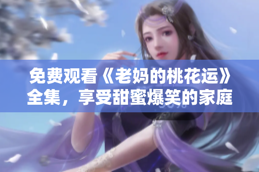 免费观看《老妈的桃花运》全集，享受甜蜜爆笑的家庭喜剧!