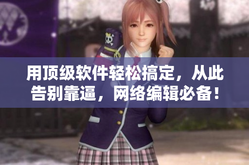 用顶级软件轻松搞定，从此告别靠逼，网络编辑必备！
