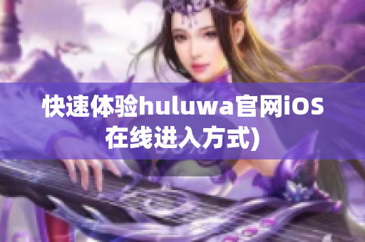 快速体验huluwa官网iOS在线进入方式)