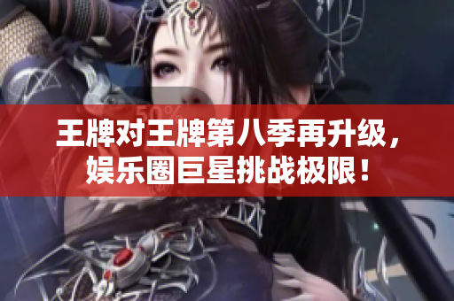 王牌对王牌第八季再升级，娱乐圈巨星挑战极限！
