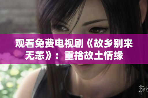 观看免费电视剧《故乡别来无恙》：重拾故土情缘