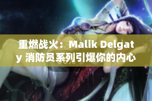 重燃战火：Malik Delgaty 消防员系列引爆你的内心