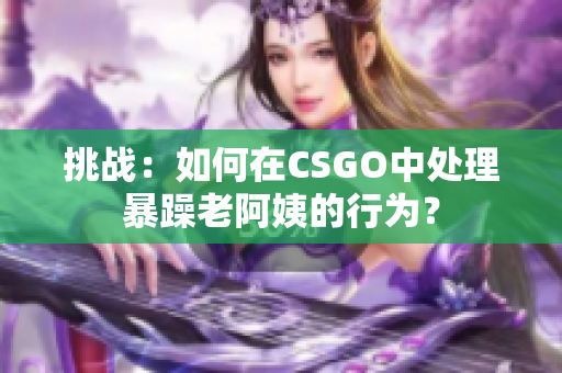 挑战：如何在CSGO中处理暴躁老阿姨的行为？