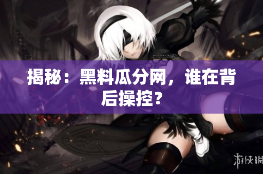 揭秘：黑料瓜分网，谁在背后操控？