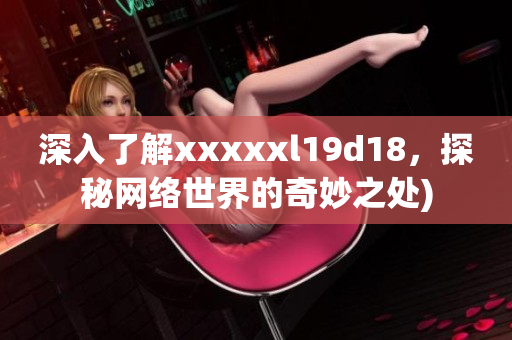 深入了解xxxxxl19d18，探秘网络世界的奇妙之处)