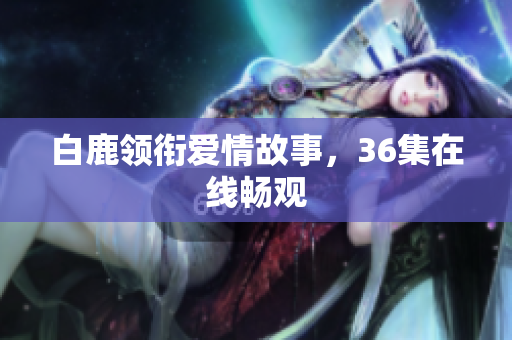 白鹿领衔爱情故事，36集在线畅观
