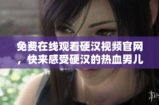 免费在线观看硬汉视频官网，快来感受硬汉的热血男儿风范！