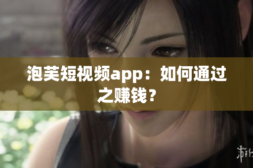 泡芙短视频app：如何通过之赚钱？