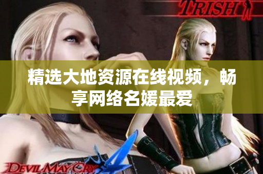 精选大地资源在线视频，畅享网络名媛最爱