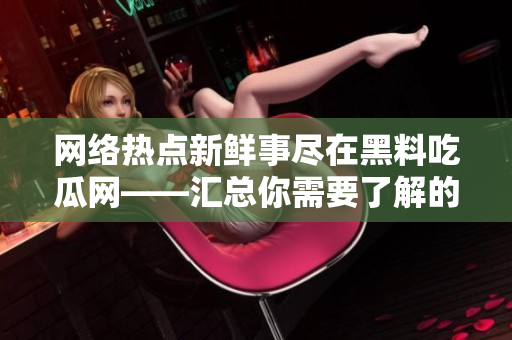 网络热点新鲜事尽在黑料吃瓜网——汇总你需要了解的信息