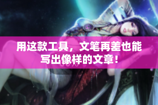 用这款工具，文笔再差也能写出像样的文章！