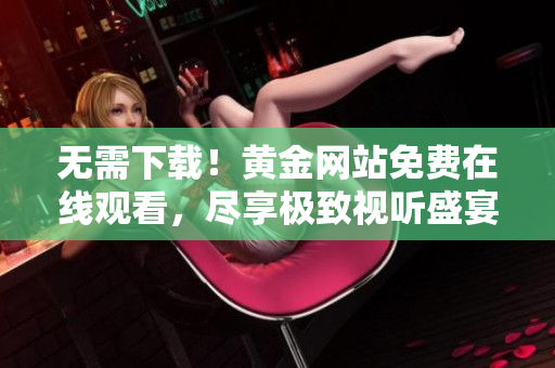 无需下载！黄金网站免费在线观看，尽享极致视听盛宴！