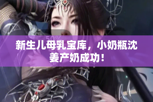 新生儿母乳宝库，小奶瓶沈姜产奶成功！